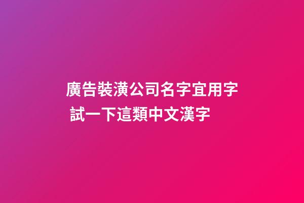 廣告裝潢公司名字宜用字 試一下這類中文漢字-第1張-公司起名-玄機派